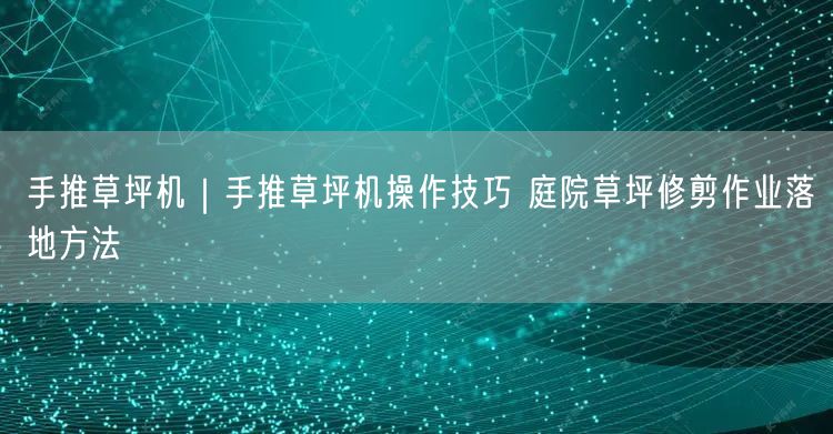 手推草坪机｜手推草坪机操作技巧 庭院草坪修剪作业落地方法